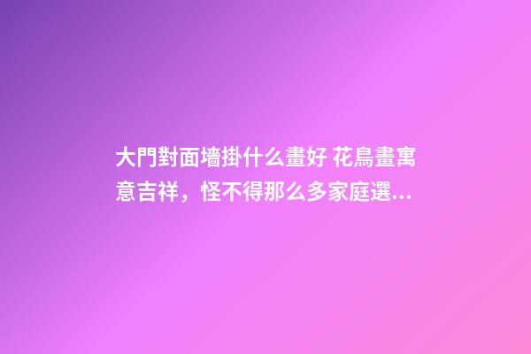 大門對面墻掛什么畫好 花鳥畫寓意吉祥，怪不得那么多家庭選擇
